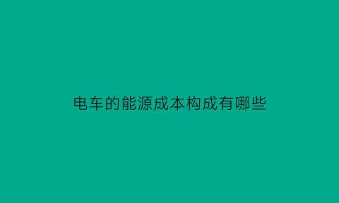 电车的能源成本构成有哪些(电动车的能源)