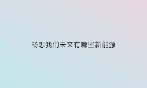 畅想我们未来有哪些新能源