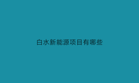 白水新能源项目有哪些(2021白水县获批项目)