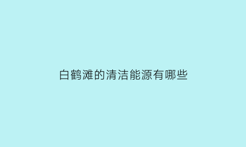 白鹤滩的清洁能源有哪些