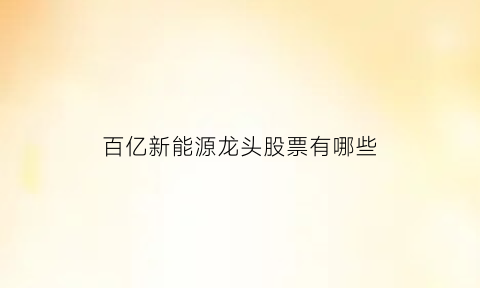 百亿新能源龙头股票有哪些(百亿新能源基金联合建仓)