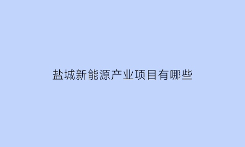 盐城新能源产业项目有哪些