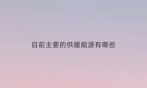 目前主要的供暖能源有哪些