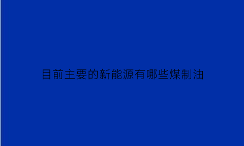 目前主要的新能源有哪些煤制油