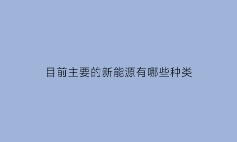 目前主要的新能源有哪些种类(几种主要的新能源技术是什么)