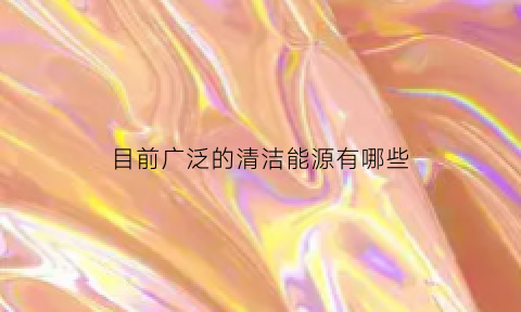 目前广泛的清洁能源有哪些