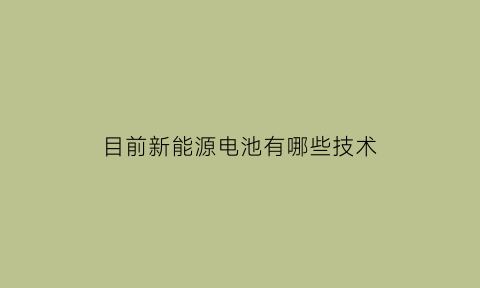 目前新能源电池有哪些技术(目前新能源电池有哪些技术)