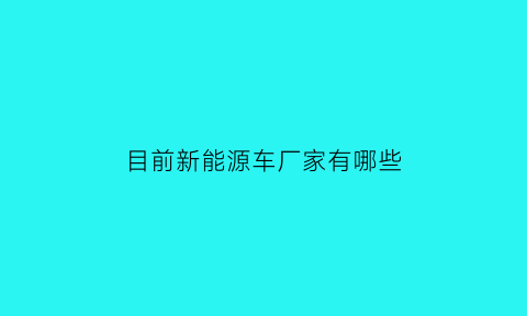 目前新能源车厂家有哪些(目前新能源车厂家有哪些品牌)