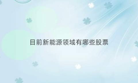 目前新能源领域有哪些股票(新能源行业龙头股票有哪些)