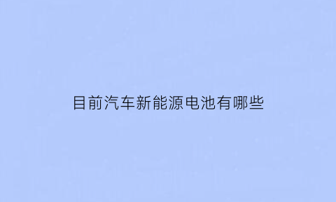 目前汽车新能源电池有哪些