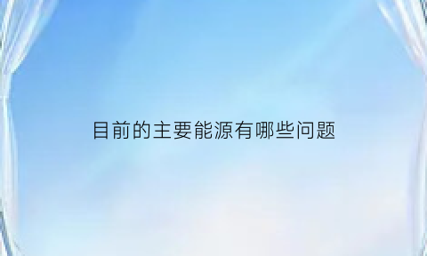 目前的主要能源有哪些问题(目前我国能源方面存在的主要问题有)