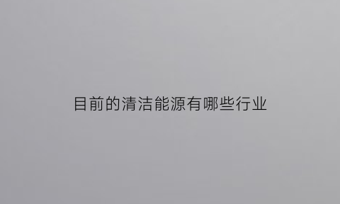 目前的清洁能源有哪些行业