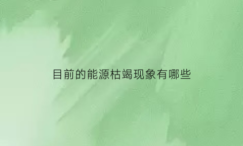 目前的能源枯竭现象有哪些(造成能源枯竭的主要原因)