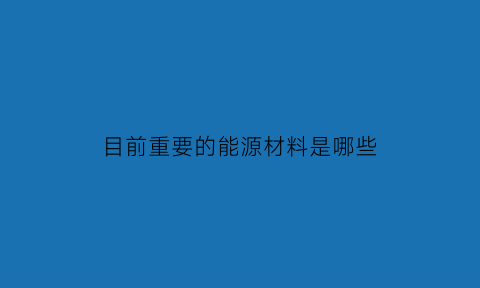 目前重要的能源材料是哪些