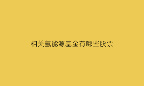 相关氢能源基金有哪些股票(相关氢能源基金有哪些股票可以买)