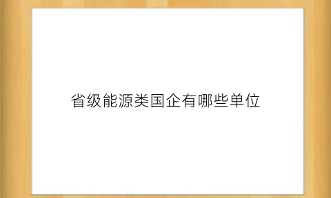 省级能源类国企有哪些单位(省级能源类国企有哪些单位工作)