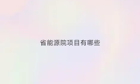 省能源院项目有哪些(省能源院项目有哪些项目)