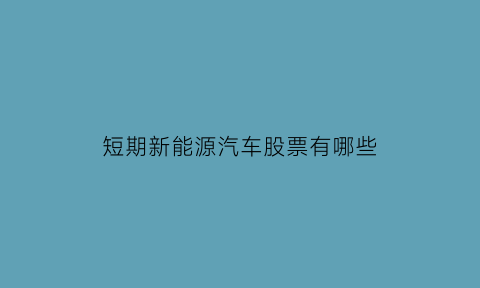 短期新能源汽车股票有哪些(短期股票叫什么)