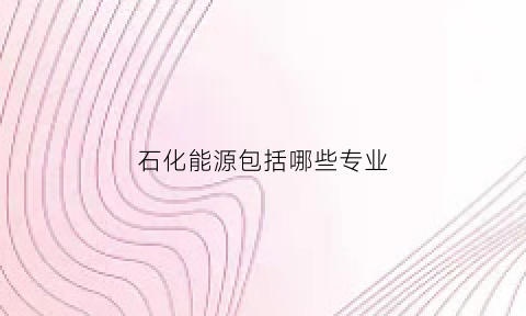 石化能源包括哪些专业