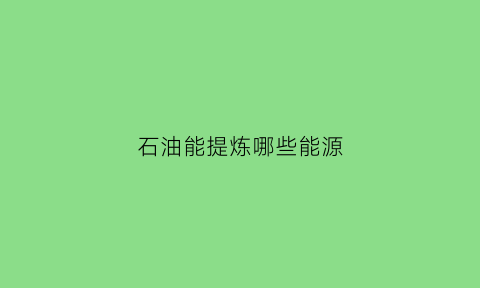 石油能提炼哪些能源