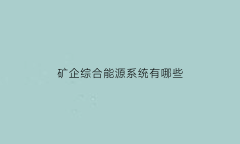 矿企综合能源系统有哪些(矿产能源)