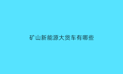 矿山新能源大货车有哪些