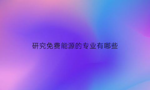 研究免费能源的专业有哪些