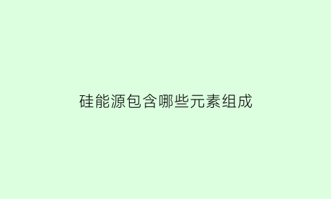 硅能源包含哪些元素组成