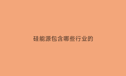 硅能源包含哪些行业的