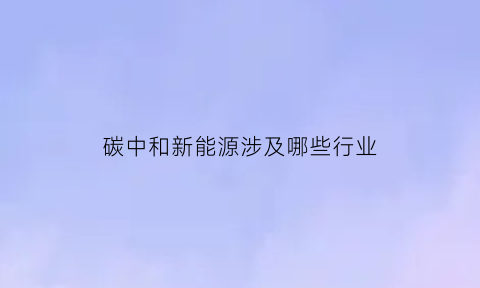 碳中和新能源涉及哪些行业