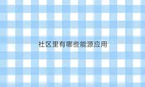 社区里有哪些能源应用(社区能源利用调查研究计划表)