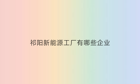 祁阳新能源工厂有哪些企业(祁阳有限公司)