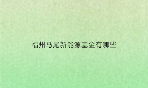 福州马尾新能源基金有哪些(2021年福州新能源汽车补贴政策)