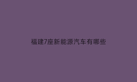 福建7座新能源汽车有哪些