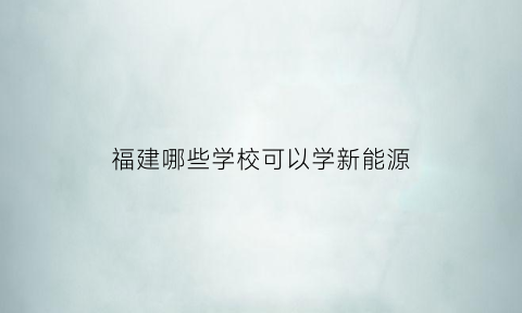 福建哪些学校可以学新能源