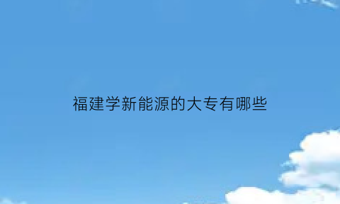 福建学新能源的大专有哪些