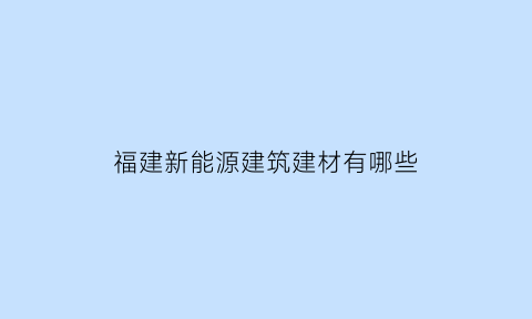 福建新能源建筑建材有哪些