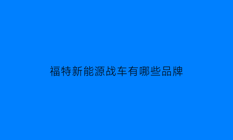 福特新能源战车有哪些品牌(福特2020年推出新能源车)