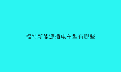 福特新能源插电车型有哪些(福特新能源电动汽车)