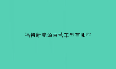 福特新能源直营车型有哪些(福特新能源suv有哪几款)