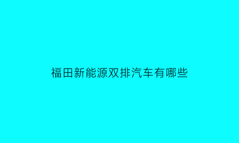 福田新能源双排汽车有哪些