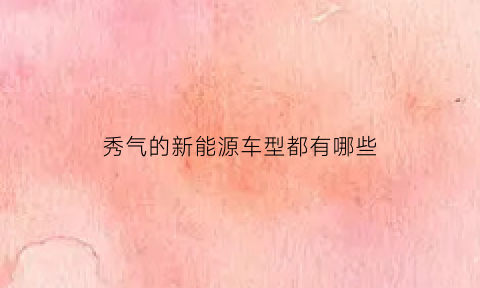 秀气的新能源车型都有哪些