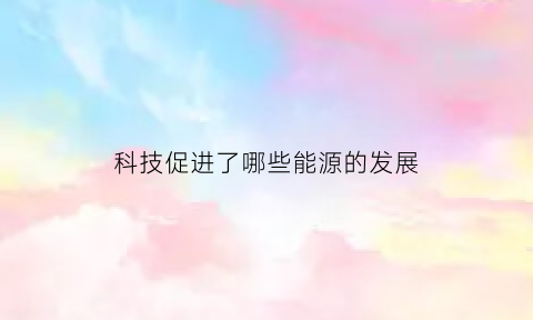 科技促进了哪些能源的发展