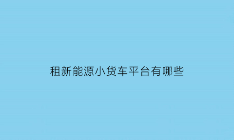 租新能源小货车平台有哪些