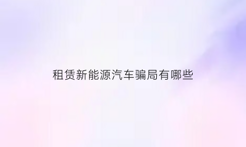 租赁新能源汽车骗局有哪些