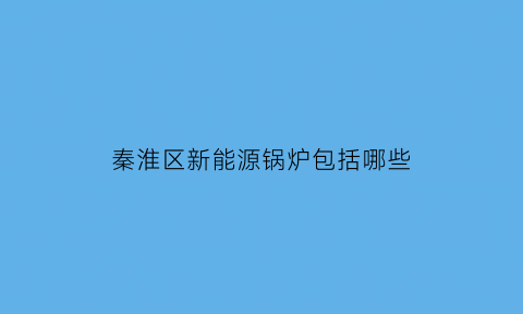 秦淮区新能源锅炉包括哪些