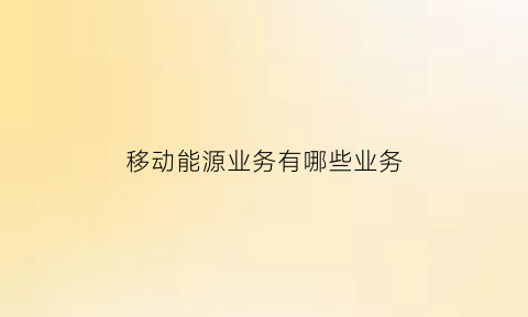 移动能源业务有哪些业务(移动能源业务有哪些业务类型)