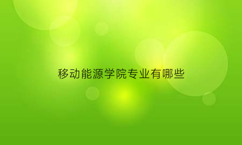 移动能源学院专业有哪些(移动能源学院专业有哪些学校)