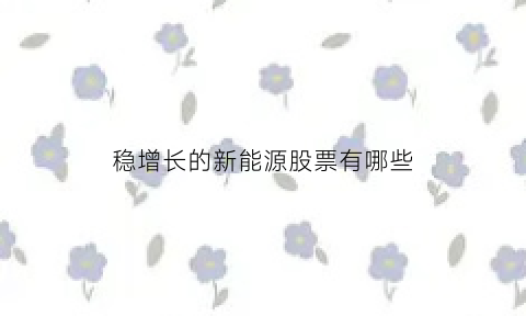 稳增长的新能源股票有哪些(新能源成长股)