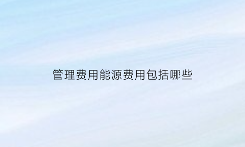 管理费用能源费用包括哪些